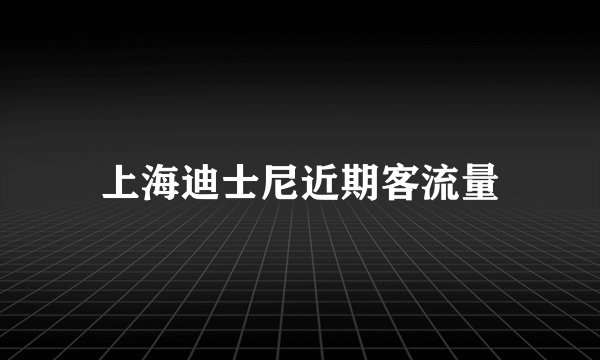 上海迪士尼近期客流量