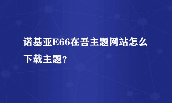 诺基亚E66在吾主题网站怎么下载主题？