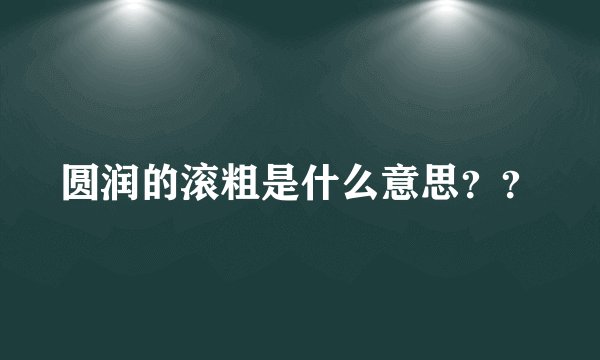 圆润的滚粗是什么意思？？