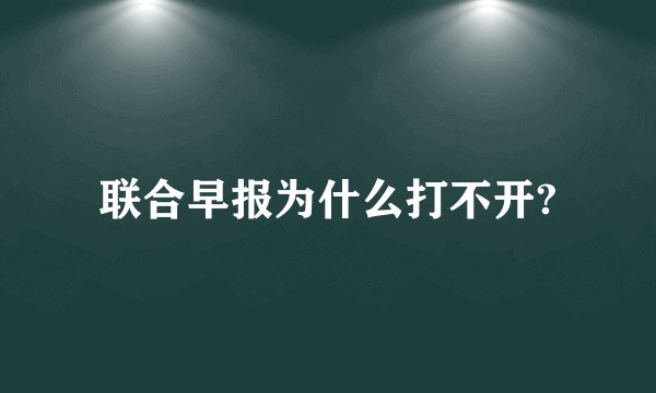 联合早报为什么打不开?