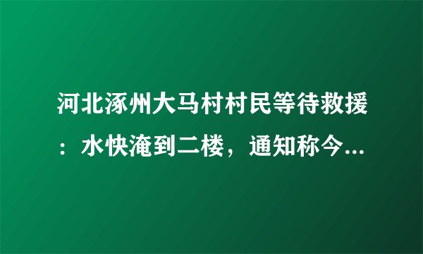 河北涿州大马村村民等待救援：水快淹到二楼，通知称今日下午还会放水