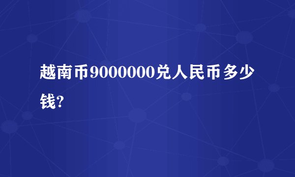 越南币9000000兑人民币多少钱?