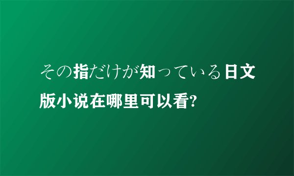 その指だけが知っている日文版小说在哪里可以看?