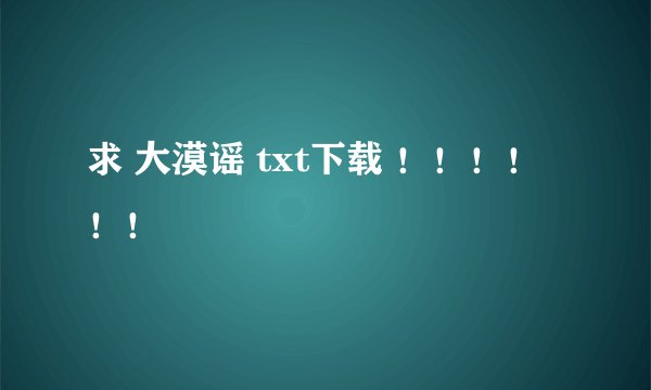 求 大漠谣 txt下载 ！！！！！！