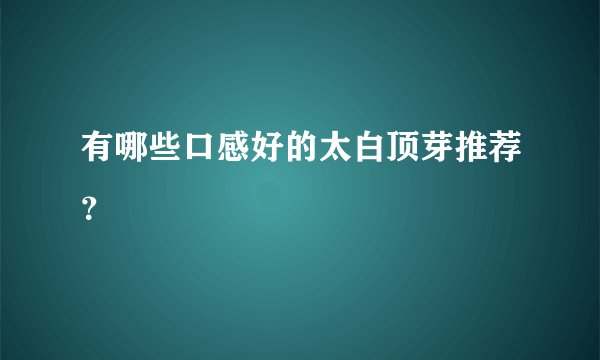有哪些口感好的太白顶芽推荐？