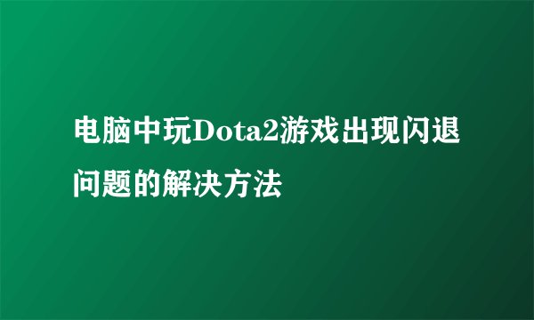 电脑中玩Dota2游戏出现闪退问题的解决方法