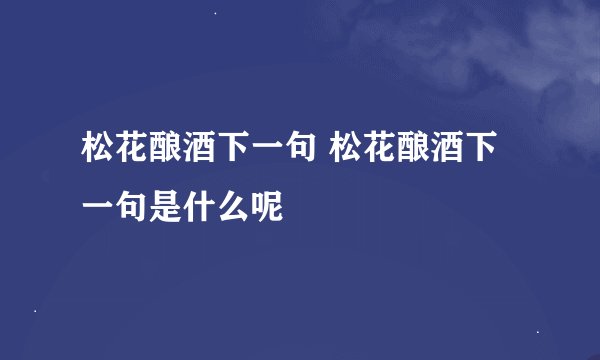 松花酿酒下一句 松花酿酒下一句是什么呢