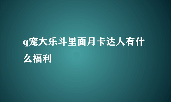 q宠大乐斗里面月卡达人有什么福利