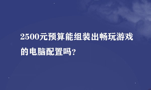 2500元预算能组装出畅玩游戏的电脑配置吗？