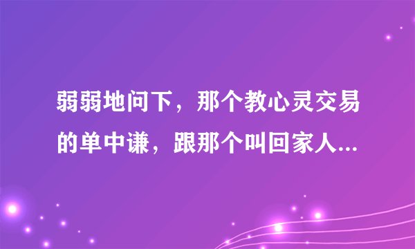 弱弱地问下，那个教心灵交易的单中谦，跟那个叫回家人的，是不是同一个人？