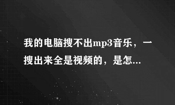我的电脑搜不出mp3音乐，一搜出来全是视频的，是怎么回事？