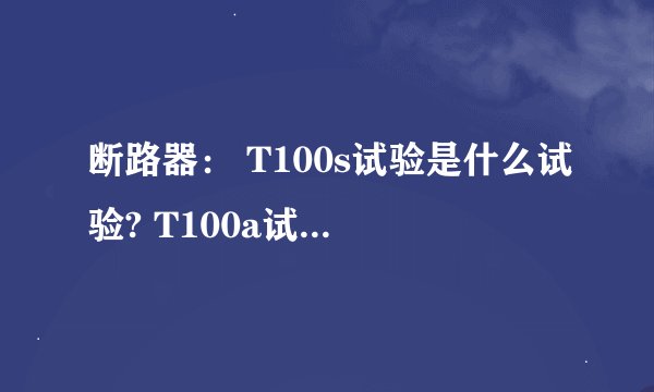 断路器： T100s试验是什么试验? T100a试验是什么试验?