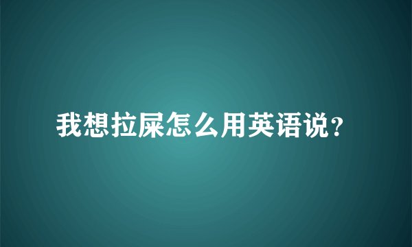 我想拉屎怎么用英语说？