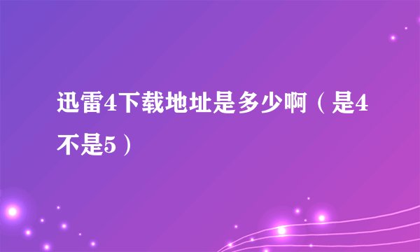 迅雷4下载地址是多少啊（是4不是5）