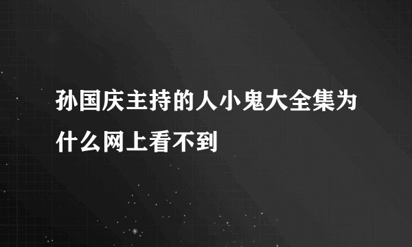 孙国庆主持的人小鬼大全集为什么网上看不到