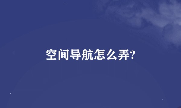 空间导航怎么弄?