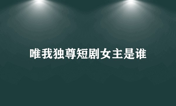 唯我独尊短剧女主是谁