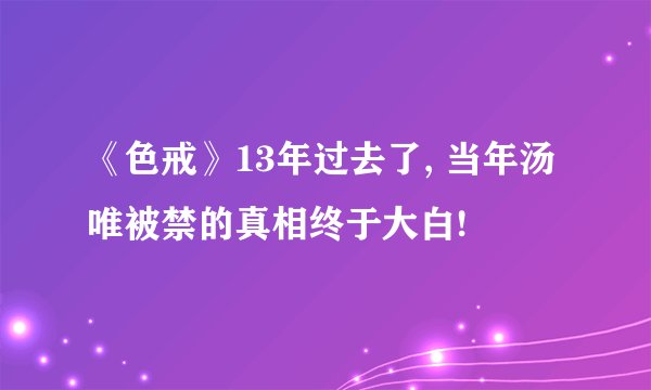 《色戒》13年过去了, 当年汤唯被禁的真相终于大白!