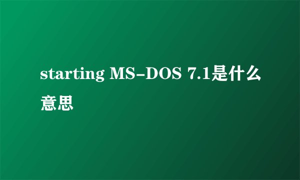 starting MS-DOS 7.1是什么意思