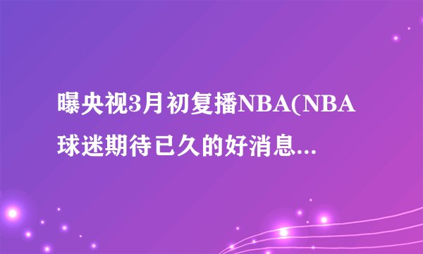 曝央视3月初复播NBA(NBA球迷期待已久的好消息终于来了！)