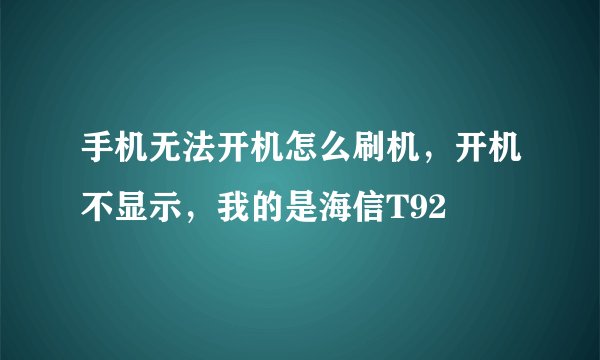 手机无法开机怎么刷机，开机不显示，我的是海信T92