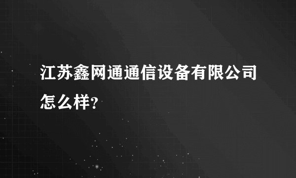 江苏鑫网通通信设备有限公司怎么样？