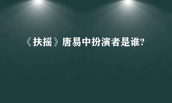 《扶摇》唐易中扮演者是谁?