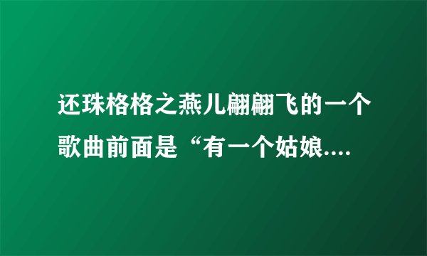 还珠格格之燕儿翩翩飞的一个歌曲前面是“有一个姑娘.......”后面不记得了它的名叫什么？