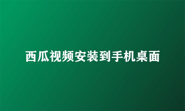 西瓜视频安装到手机桌面