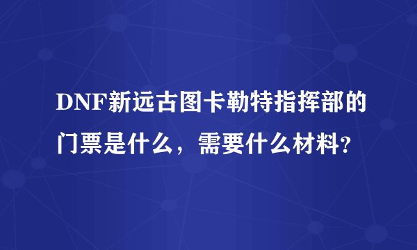 DNF新远古图卡勒特指挥部的门票是什么，需要什么材料？