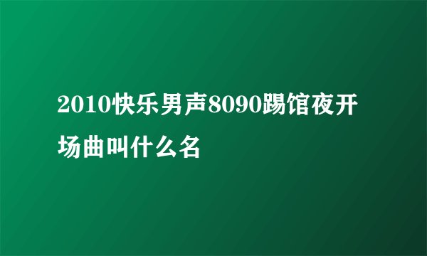2010快乐男声8090踢馆夜开场曲叫什么名