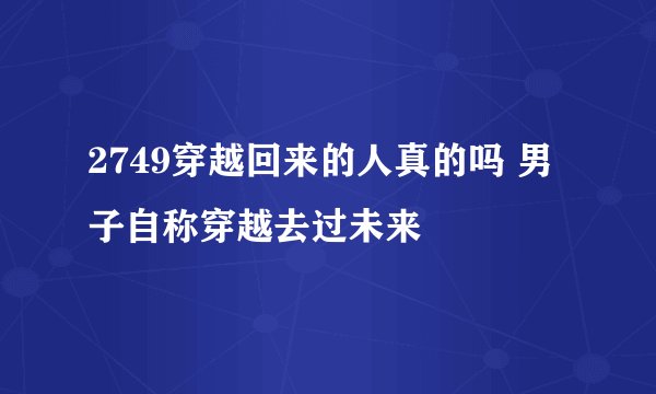 2749穿越回来的人真的吗 男子自称穿越去过未来