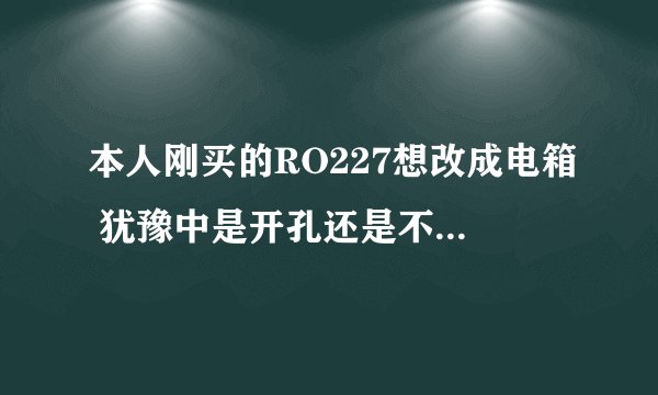 本人刚买的RO227想改成电箱 犹豫中是开孔还是不开孔 师傅们给点意见 开孔伤害大吗？