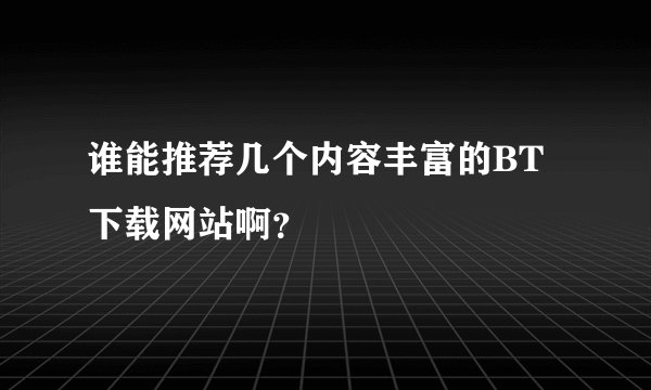 谁能推荐几个内容丰富的BT下载网站啊？