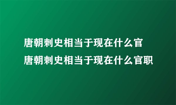 唐朝刺史相当于现在什么官 唐朝刺史相当于现在什么官职