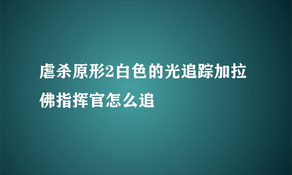 虐杀原形2白色的光追踪加拉佛指挥官怎么追
