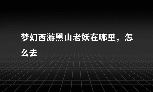 梦幻西游黑山老妖在哪里，怎么去