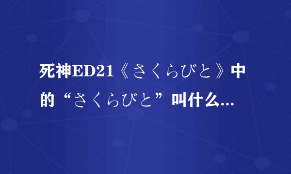 死神ED21《さくらびと》中的“さくらびと”叫什么意思啊？还有这首歌的歌词和中文翻译是什么啊？