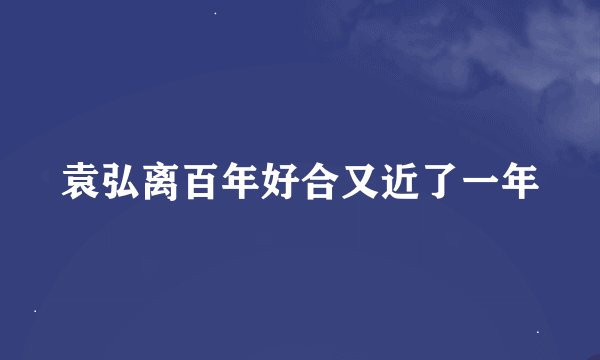 袁弘离百年好合又近了一年