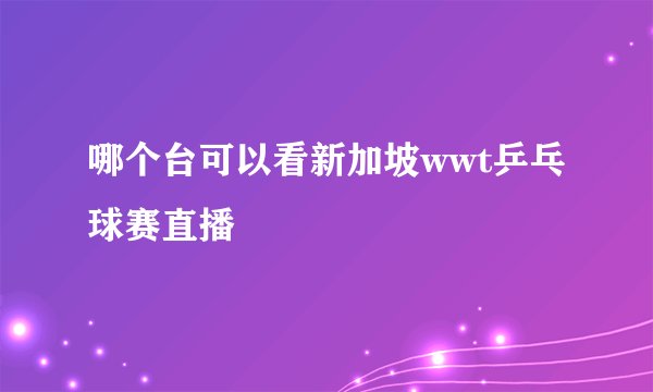 哪个台可以看新加坡wwt乒乓球赛直播