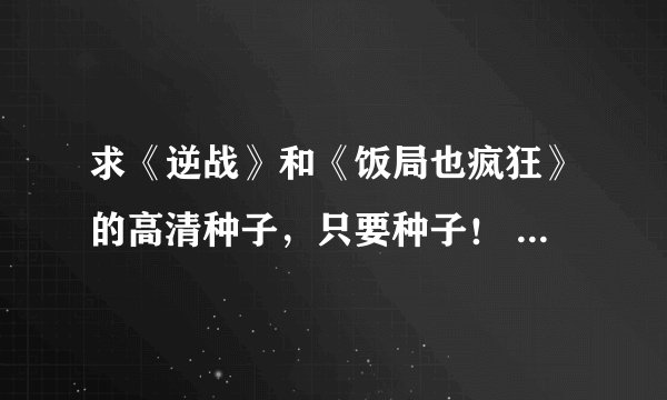 求《逆战》和《饭局也疯狂》的高清种子，只要种子！ 40342300@qq.com 重谢！