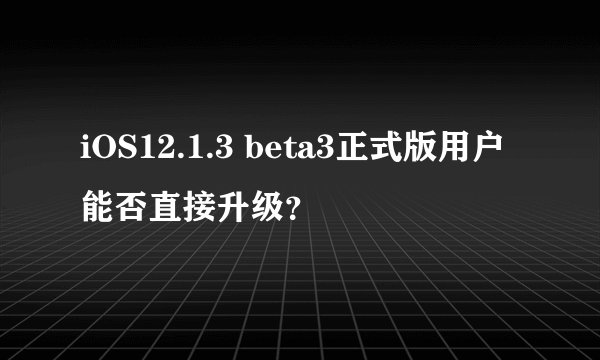 iOS12.1.3 beta3正式版用户能否直接升级？