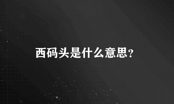 西码头是什么意思？