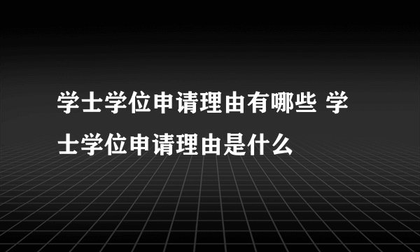 学士学位申请理由有哪些 学士学位申请理由是什么