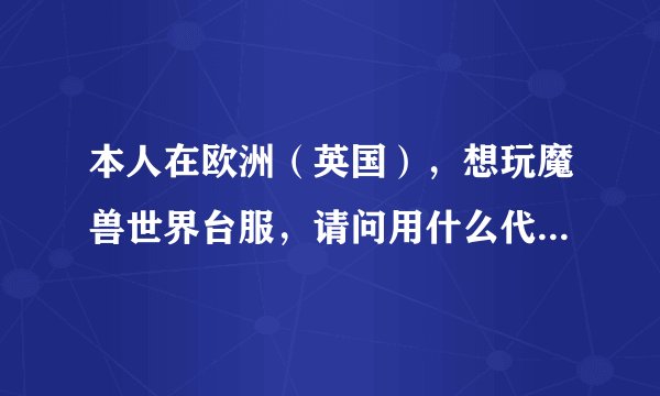 本人在欧洲（英国），想玩魔兽世界台服，请问用什么代理最好？