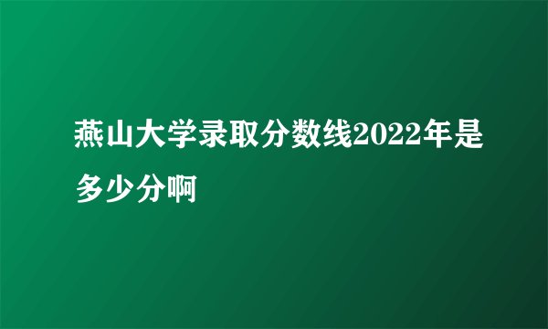 燕山大学录取分数线2022年是多少分啊