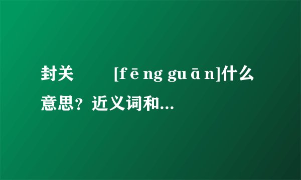 封关   [fēng guān]什么意思？近义词和反义词是什么？英文翻译是什么？
