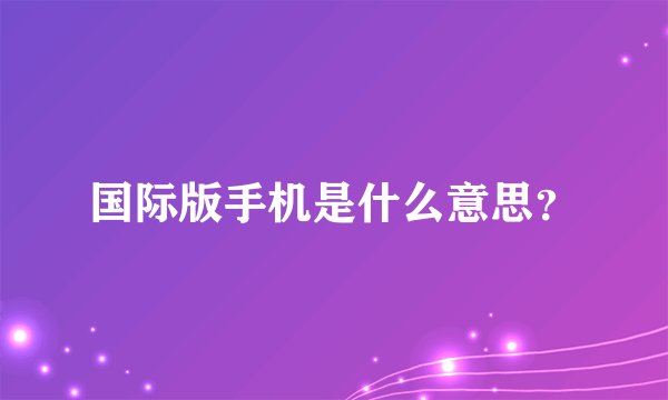 国际版手机是什么意思？