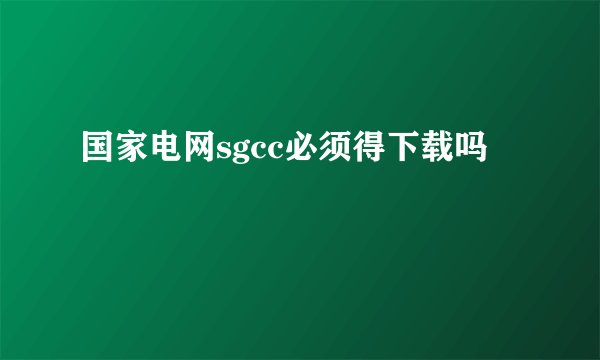国家电网sgcc必须得下载吗