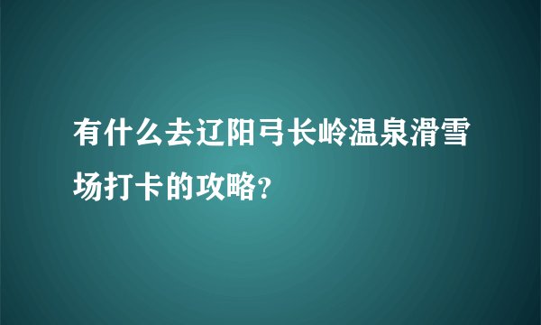 有什么去辽阳弓长岭温泉滑雪场打卡的攻略?